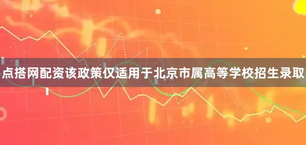 点搭网配资该政策仅适用于北京市属高等学校招生录取