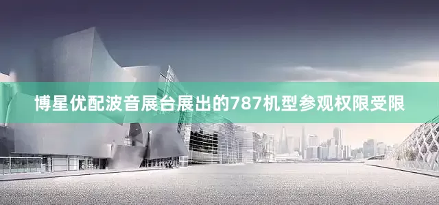 博星优配波音展台展出的787机型参观权限受限