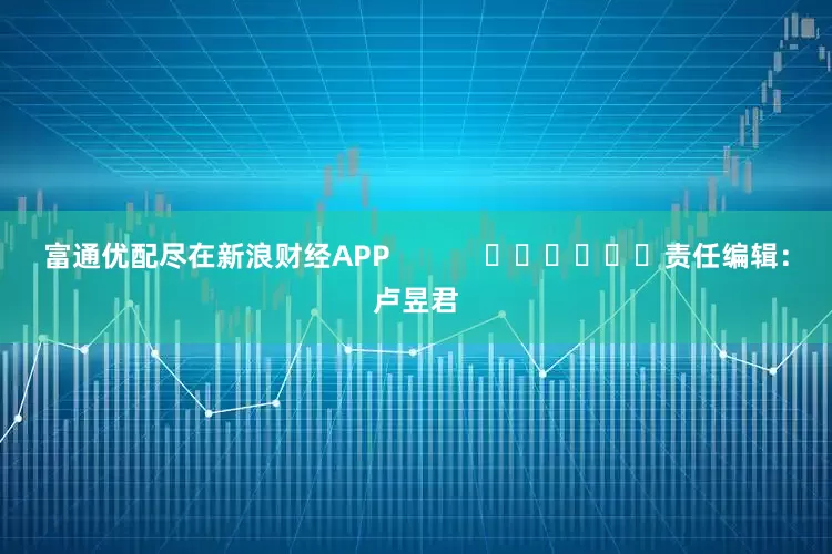 富通优配尽在新浪财经APP            						责任编辑：卢昱君