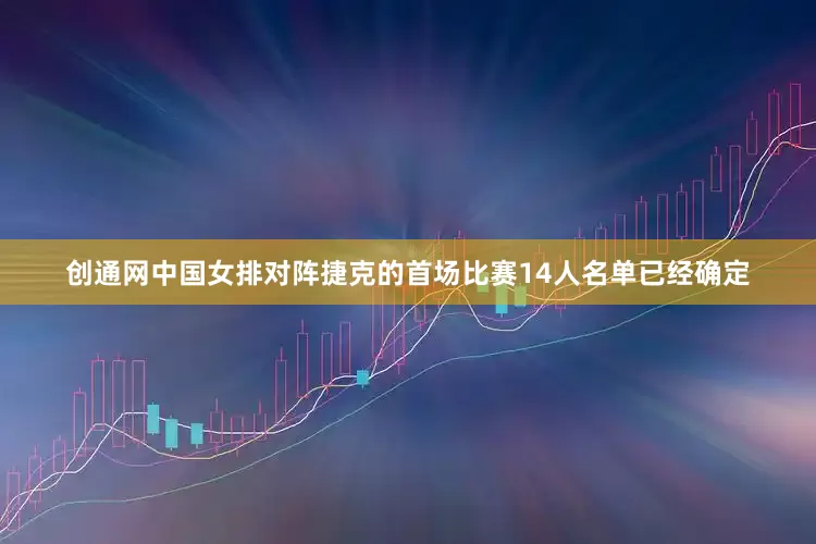 创通网中国女排对阵捷克的首场比赛14人名单已经确定