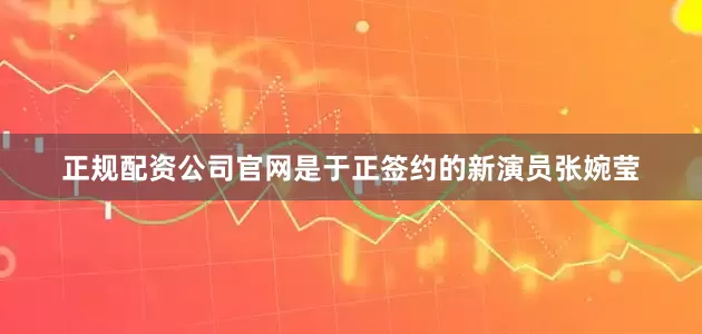 正规配资公司官网是于正签约的新演员张婉莹