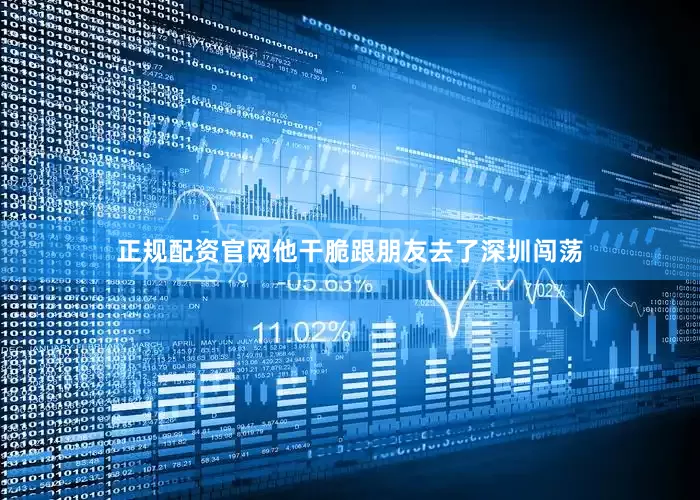 正规配资官网他干脆跟朋友去了深圳闯荡