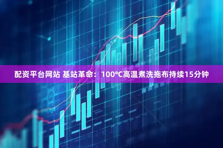 配资平台网站 基站革命：100℃高温煮洗拖布持续15分钟