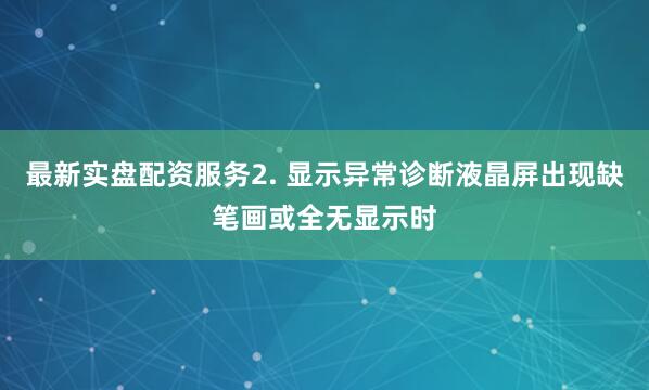 最新实盘配资服务2. 显示异常诊断液晶屏出现缺笔画或全无显示时