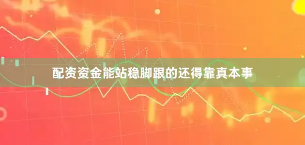配资资金能站稳脚跟的还得靠真本事