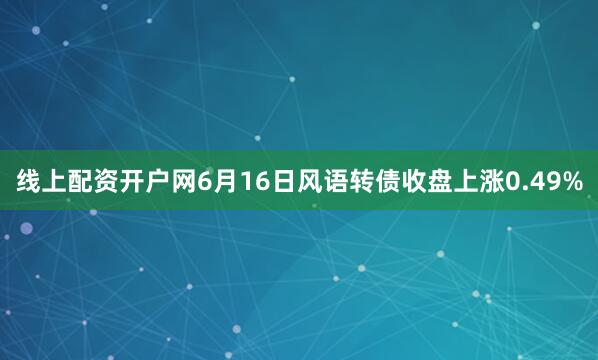 线上配资开户网6月16日风语转债收盘上涨0.49%