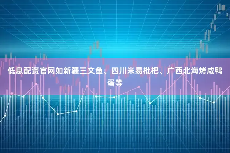 低息配资官网如新疆三文鱼、四川米易枇杷、广西北海烤咸鸭蛋等