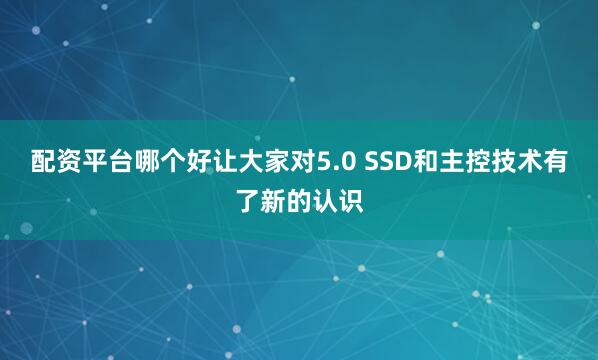 配资平台哪个好让大家对5.0 SSD和主控技术有了新的认识