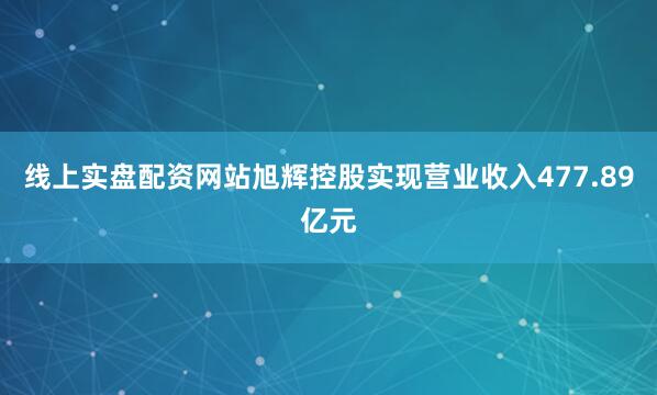线上实盘配资网站旭辉控股实现营业收入477.89亿元