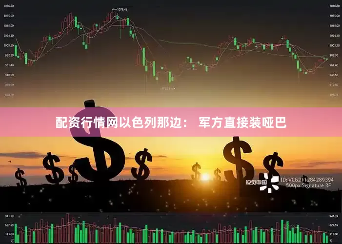 配资行情网以色列那边： 军方直接装哑巴