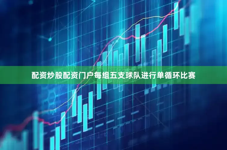 配资炒股配资门户每组五支球队进行单循环比赛