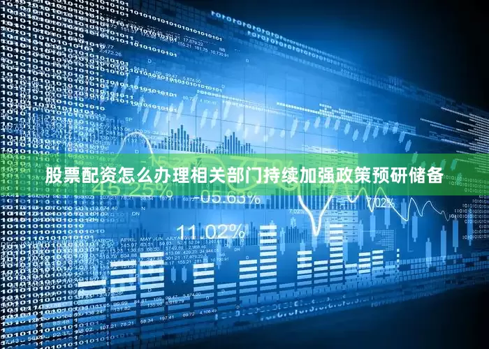 股票配资怎么办理相关部门持续加强政策预研储备