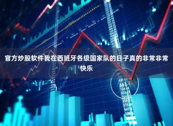 官方炒股软件我在西班牙各级国家队的日子真的非常非常快乐