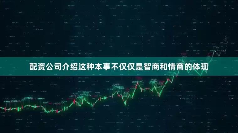 配资公司介绍这种本事不仅仅是智商和情商的体现