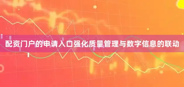 配资门户的申请入口强化质量管理与数字信息的联动