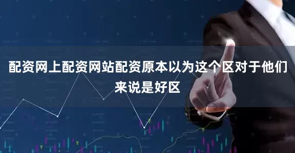 配资网上配资网站配资原本以为这个区对于他们来说是好区
