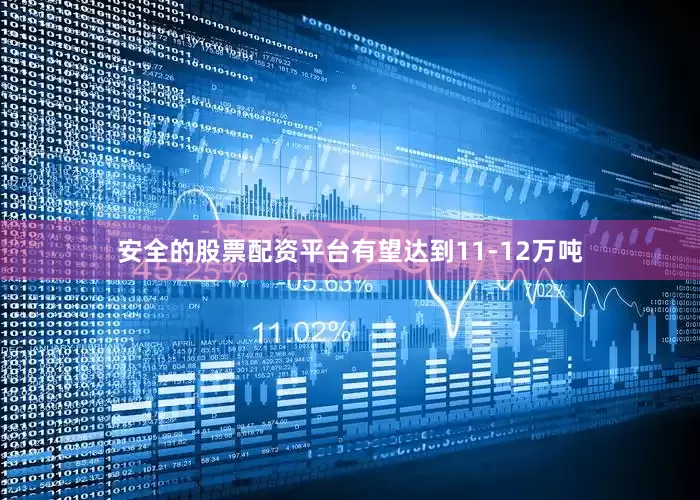 安全的股票配资平台有望达到11-12万吨