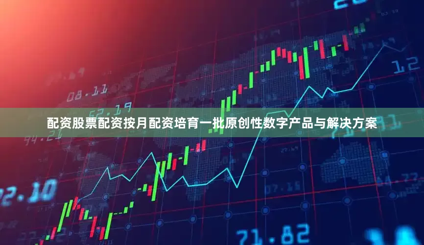配资股票配资按月配资培育一批原创性数字产品与解决方案