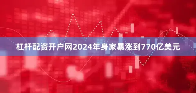 杠杆配资开户网2024年身家暴涨到770亿美元