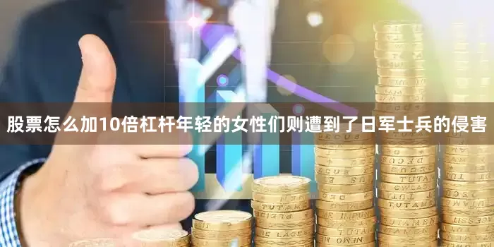 股票怎么加10倍杠杆年轻的女性们则遭到了日军士兵的侵害