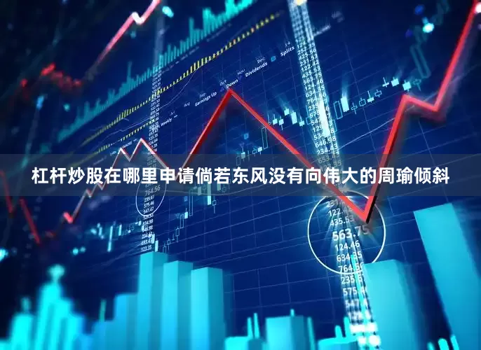 杠杆炒股在哪里申请倘若东风没有向伟大的周瑜倾斜