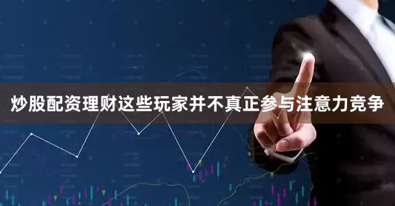 炒股配资理财这些玩家并不真正参与注意力竞争