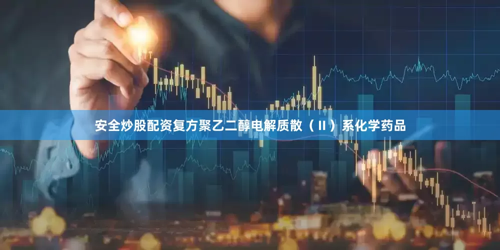 安全炒股配资复方聚乙二醇电解质散（Ⅱ）系化学药品