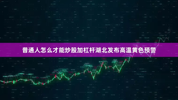 普通人怎么才能炒股加杠杆湖北发布高温黄色预警
