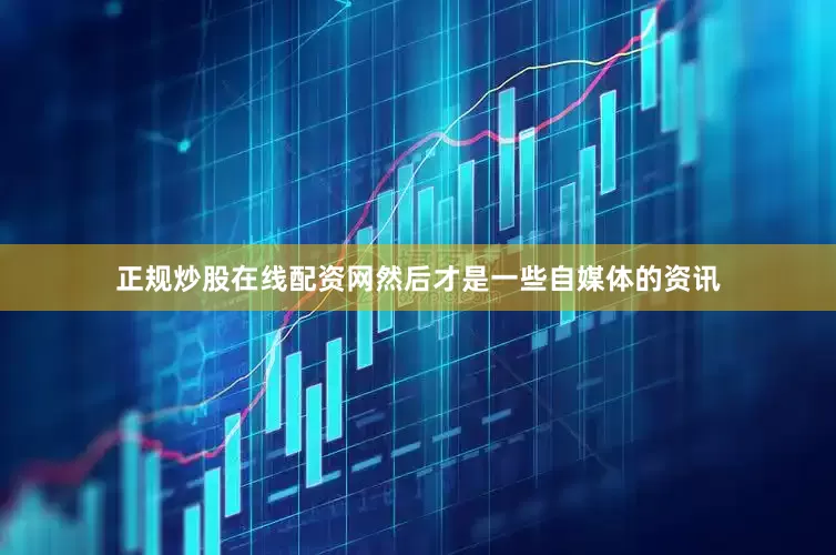 正规炒股在线配资网然后才是一些自媒体的资讯