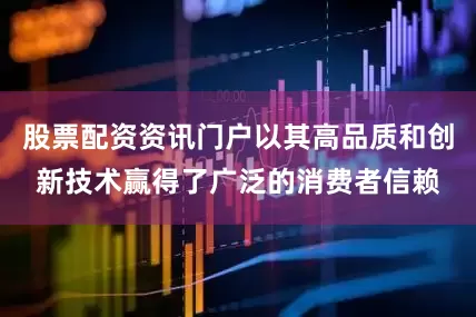 股票配资资讯门户以其高品质和创新技术赢得了广泛的消费者信赖