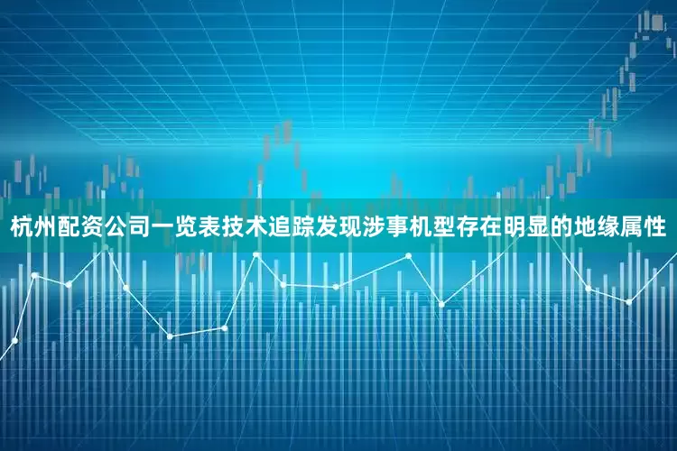 杭州配资公司一览表技术追踪发现涉事机型存在明显的地缘属性