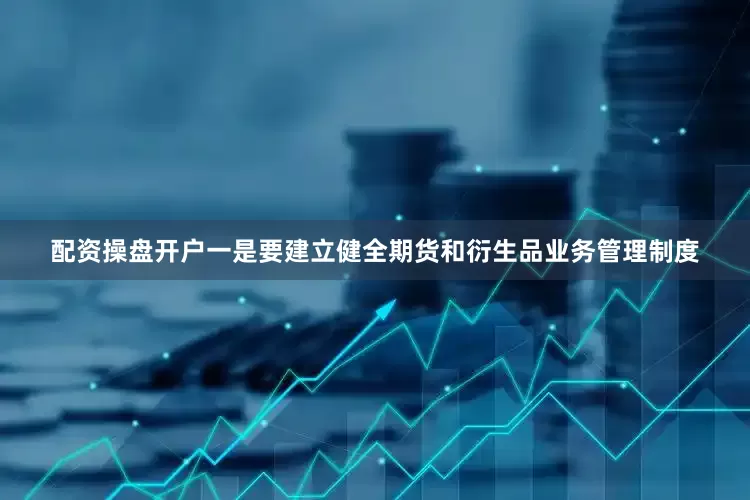配资操盘开户一是要建立健全期货和衍生品业务管理制度
