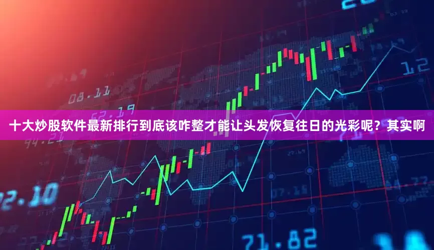 十大炒股软件最新排行到底该咋整才能让头发恢复往日的光彩呢？其实啊
