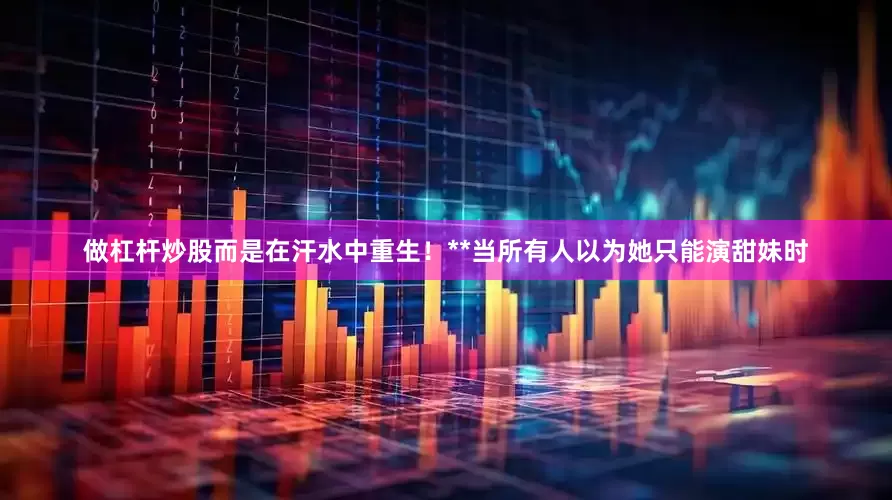 做杠杆炒股而是在汗水中重生！**当所有人以为她只能演甜妹时