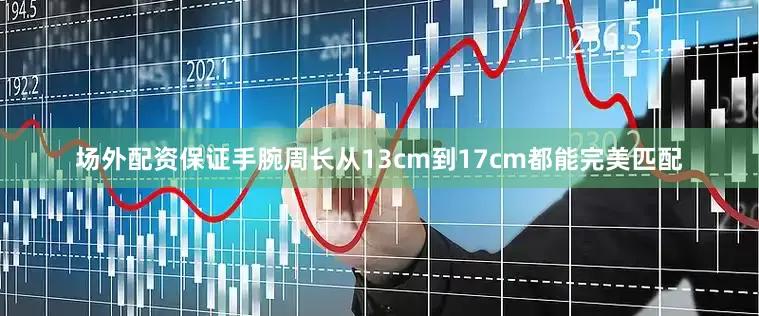 场外配资保证手腕周长从13cm到17cm都能完美匹配