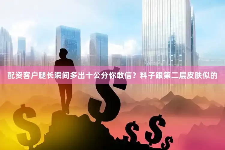 配资客户腿长瞬间多出十公分你敢信？料子跟第二层皮肤似的