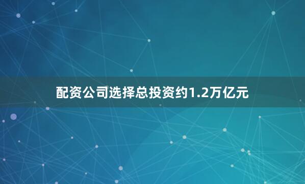 配资公司选择总投资约1.2万亿元