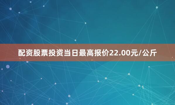 配资股票投资当日最高报价22.00元/公斤
