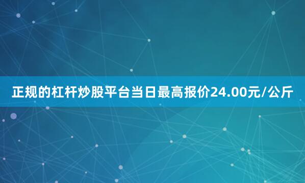 正规的杠杆炒股平台当日最高报价24.00元/公斤