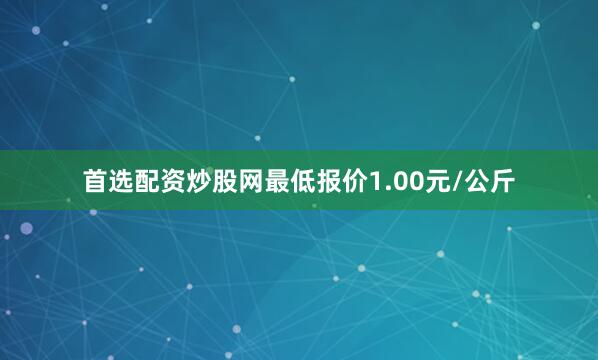 首选配资炒股网最低报价1.00元/公斤