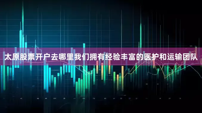 太原股票开户去哪里我们拥有经验丰富的医护和运输团队