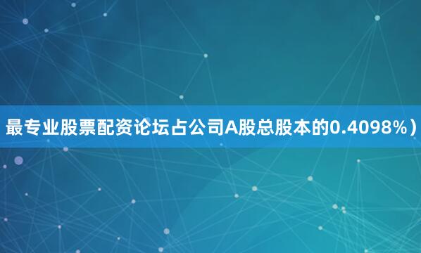 最专业股票配资论坛占公司A股总股本的0.4098%）