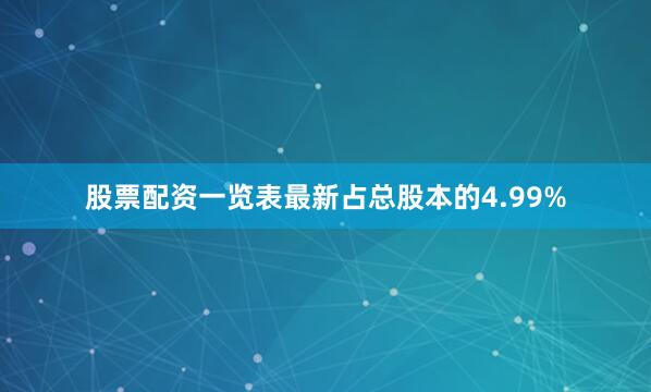 股票配资一览表最新占总股本的4.99%