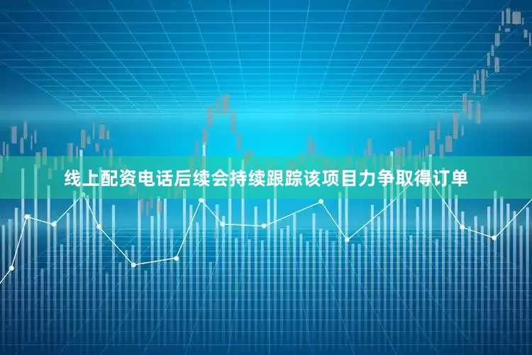 线上配资电话后续会持续跟踪该项目力争取得订单