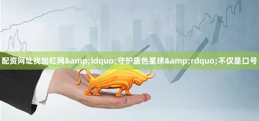 配资网址找加杠网&ldquo;守护蓝色星球&rdquo;不仅是口号