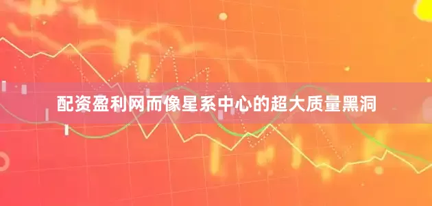 配资盈利网而像星系中心的超大质量黑洞