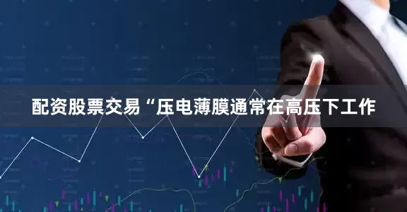 配资股票交易“压电薄膜通常在高压下工作