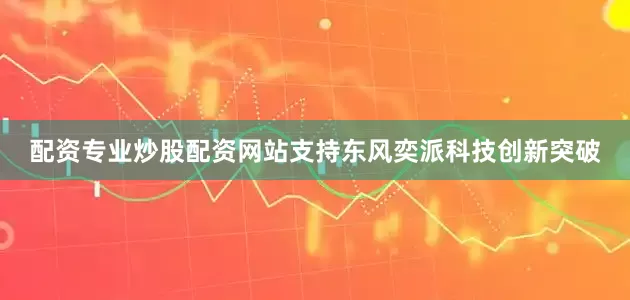 配资专业炒股配资网站支持东风奕派科技创新突破