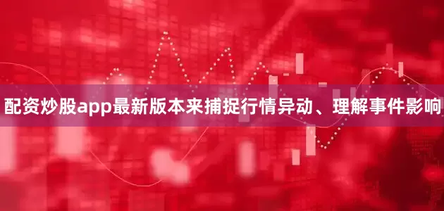 配资炒股app最新版本来捕捉行情异动、理解事件影响