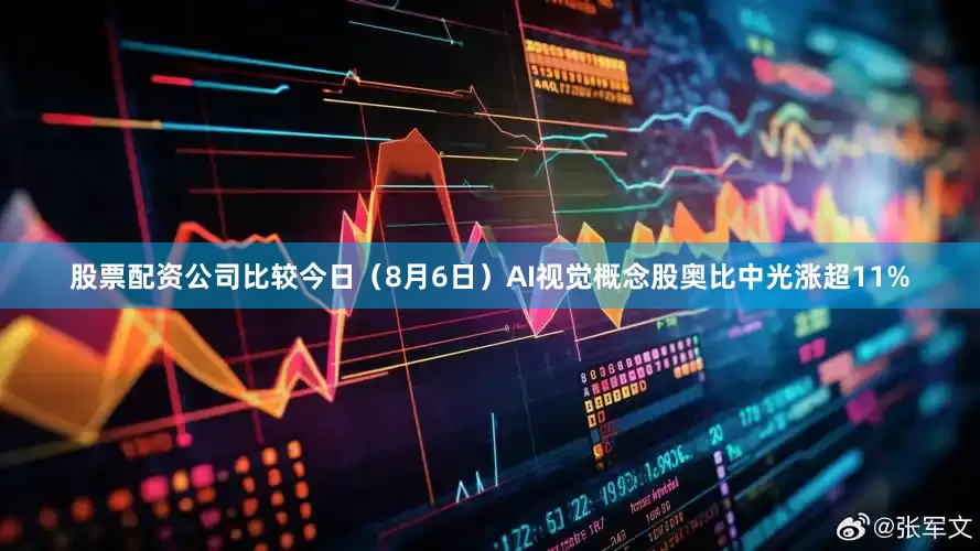 股票配资公司比较今日（8月6日）AI视觉概念股奥比中光涨超11%